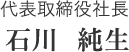 代表取締役社長 石川 純生